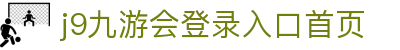j9九游会登录入口首页|j9九游登录_九游国际站娱乐官网线上登陆注册登录入口欢迎您